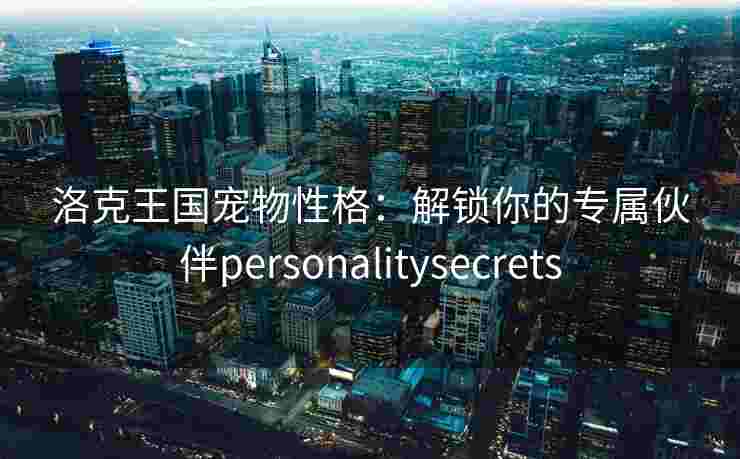 洛克王国宠物性格：解锁你的专属伙伴personalitysecrets
