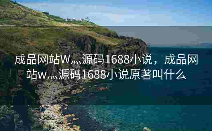 成品网站W灬源码1688小说，成品网站w灬源码1688小说原著叫什么