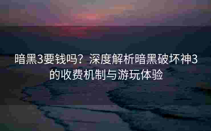 暗黑3要钱吗？深度解析暗黑破坏神3的收费机制与游玩体验