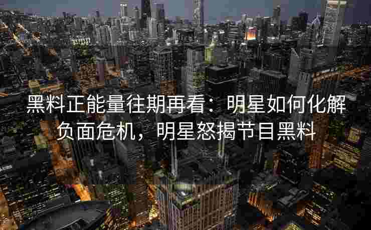 黑料正能量往期再看：明星如何化解负面危机，明星怒揭节目黑料