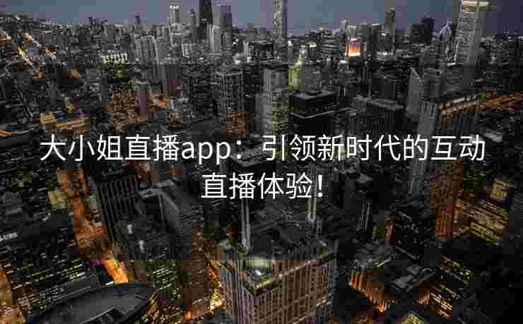 大小姐直播app：引领新时代的互动直播体验！