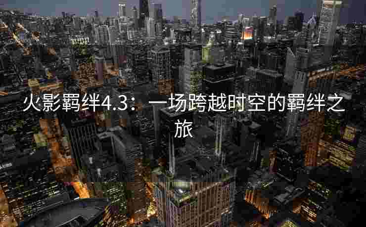 火影羁绊4.3：一场跨越时空的羁绊之旅