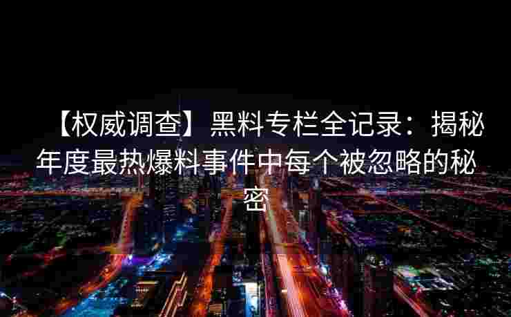 【权威调查】黑料专栏全记录：揭秘年度最热爆料事件中每个被忽略的秘密