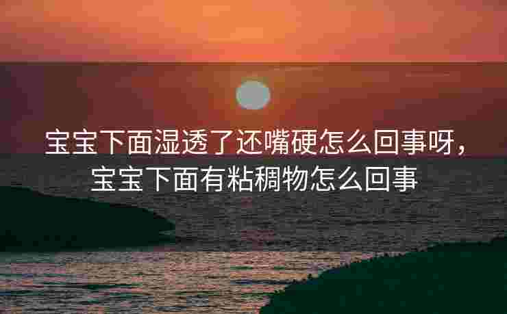 宝宝下面湿透了还嘴硬怎么回事呀，宝宝下面有粘稠物怎么回事