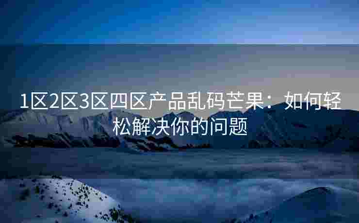 1区2区3区四区产品乱码芒果:如何轻松解决你的问题 1区2区3区四区产品乱码芒果:如何轻松解决你的问题