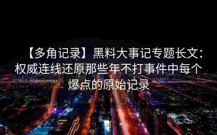 【多角记录】黑料大事记专题长文:权威连线还原那些年不打事件中每个爆点的原始记录 【多角记录】黑料大事记专题长文:权威连线还原那些年不打事件中每个爆点的原始记录