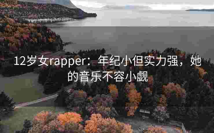 12岁女rapper:年纪小但实力强,她的音乐不容小觑 12岁女rapper:年纪小但实力强,她的音乐不容小觑