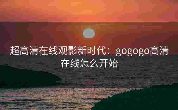 超高清在线观影新时代：gogogo高清在线怎么开始