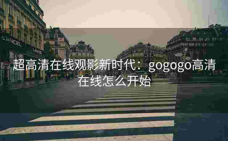超高清在线观影新时代：gogogo高清在线怎么开始
