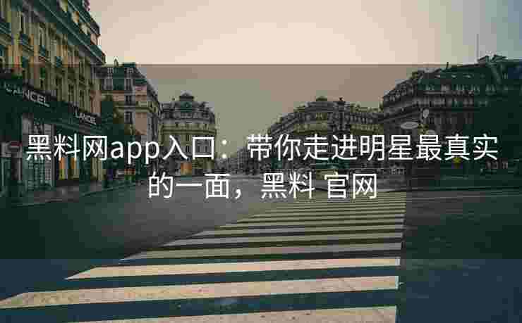 黑料网app入口：带你走进明星最真实的一面，黑料 官网