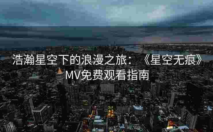 浩瀚星空下的浪漫之旅：《星空无痕》MV免费观看指南