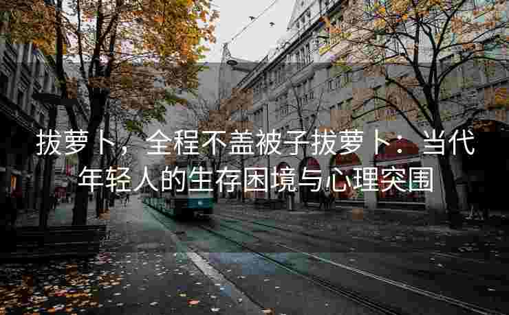 拔萝卜，全程不盖被子拔萝卜：当代年轻人的生存困境与心理突围