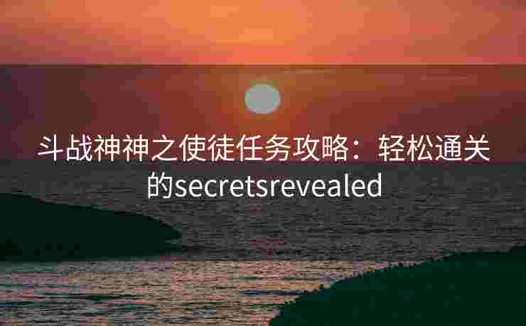 斗战神神之使徒任务攻略:轻松通关的secretsrevealed 斗战神神之使徒任务攻略:轻松通关的secretsrevealed