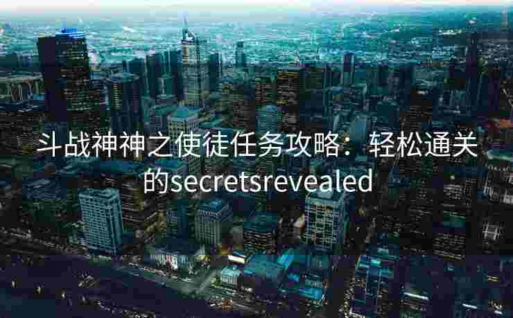 斗战神神之使徒任务攻略:轻松通关的secretsrevealed 斗战神神之使徒任务攻略:轻松通关的secretsrevealed