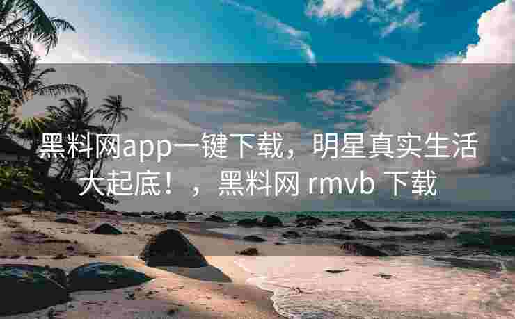 黑料网app一键下载,明星真实生活大起底!,黑料网 rmvb 下载 黑料网app一键下载,明星真实生活大起底!,黑料网 rmvb 下载