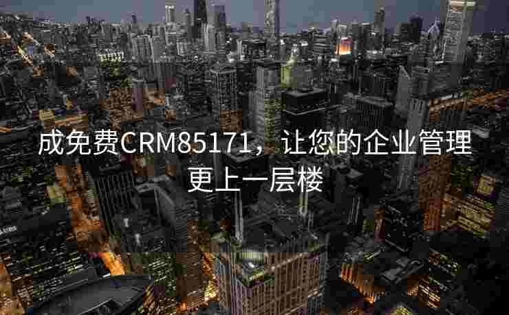 成免费CRM85171，让您的企业管理更上一层楼