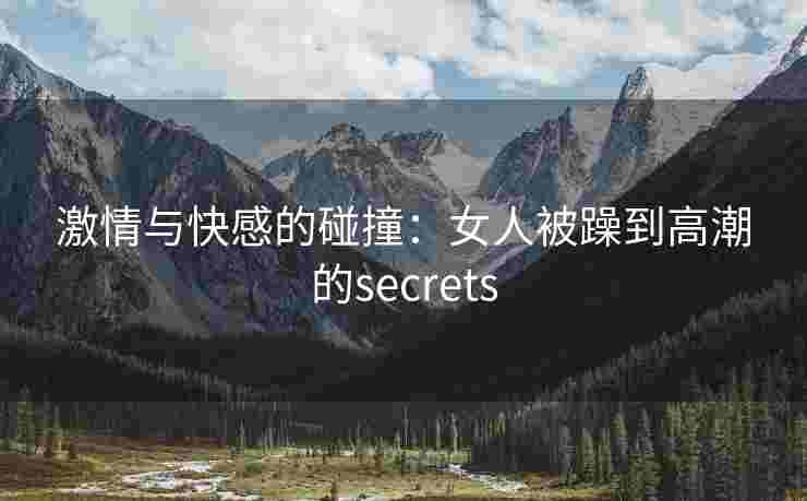 激情与快感的碰撞：女人被躁到高潮的secrets