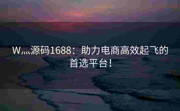 W灬源码1688:助力电商高效起飞的首选平台! W灬源码1688:助力电商高效起飞的首选平台!