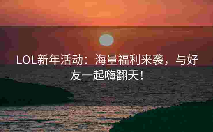 LOL新年活动：海量福利来袭，与好友一起嗨翻天！