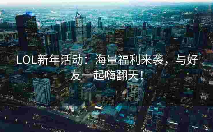 LOL新年活动:海量福利来袭,与好友一起嗨翻天! LOL新年活动:海量福利来袭,与好友一起嗨翻天!