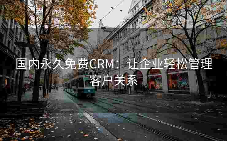 国内永久免费CRM:让企业轻松管理客户关系 国内永久免费CRM:让企业轻松管理客户关系