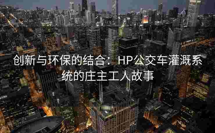 创新与环保的结合：HP公交车灌溉系统的庄主工人故事