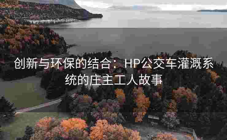 创新与环保的结合:HP公交车灌溉系统的庄主工人故事 创新与环保的结合:HP公交车灌溉系统的庄主工人故事