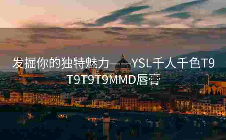 发掘你的独特魅力——YSL千人千色T9T9T9T9MMD唇膏