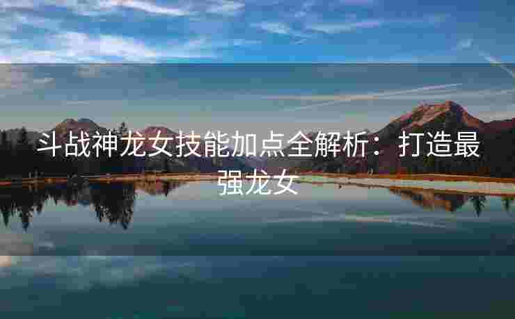 斗战神龙女技能加点全解析：打造最强龙女