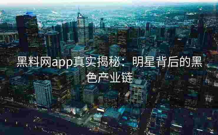 黑料网app真实揭秘:明星背后的黑色产业链 黑料网app真实揭秘:明星背后的黑色产业链