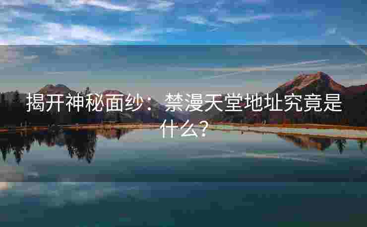 揭开神秘面纱：禁漫天堂地址究竟是什么？