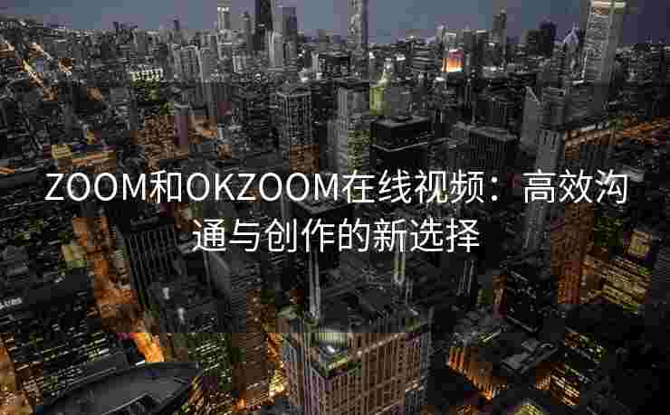 ZOOM和OKZOOM在线视频：高效沟通与创作的新选择