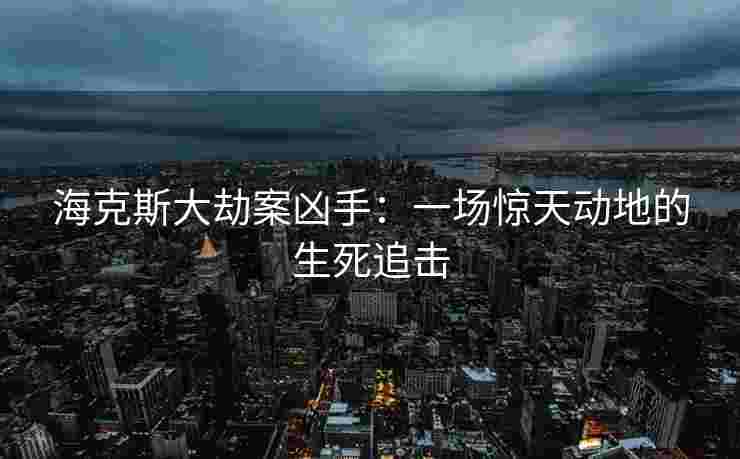 海克斯大劫案凶手:一场惊天动地的生死追击 海克斯大劫案凶手:一场惊天动地的生死追击