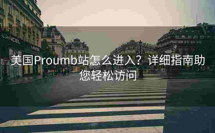 美国Proumb站怎么进入？详细指南助您轻松访问
